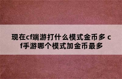 现在cf端游打什么模式金币多 cf手游哪个模式加金币最多